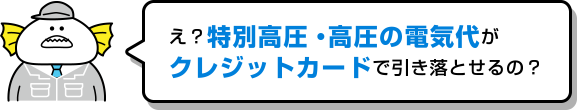 え?特別高圧・⾼圧の電気代がクレジットカードで引き落とせるの?