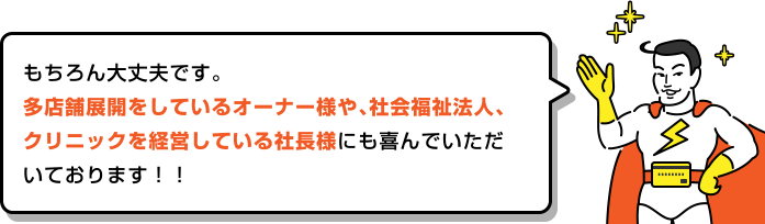もちろん大丈夫です。多店舗展開をしているオーナー様や、社会福祉法人、クリニックを経営している社長様にも喜んでいただいております!!