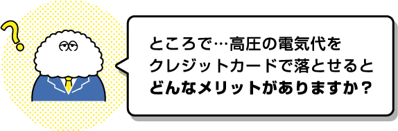 ところで・・・高圧の電気代をクレジットカードで落とせるとどんなメリットがありますか?