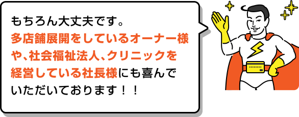 もちろん大丈夫です。多店舗展開をしているオーナー様や、社会福祉法人、クリニックを経営している社長様にも喜んでいただいております!!