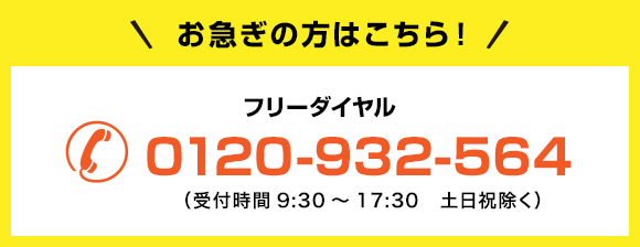 お急ぎの方はこちら! フリーダイヤル 0120-932-564 (受付時間9:30~17:30 土日祝除く)