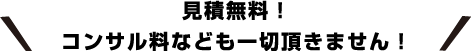 見積もり無料!コンサル料なども一切頂きません!